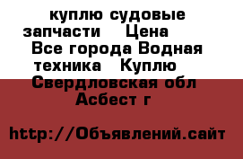 куплю судовые запчасти. › Цена ­ 13 - Все города Водная техника » Куплю   . Свердловская обл.,Асбест г.